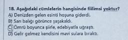18. Aşağıdaki cümlelerin hangisinde fiilimsi yoktur?
A) Denizden gelen esinti hoşuna giderdi.
BI San balığı görünce şaşakaldı.
Ömrü boyunca şiirle, edebiyatla uğraştı.
Gelir gelmez kendisini mavi sulara bıraktı.