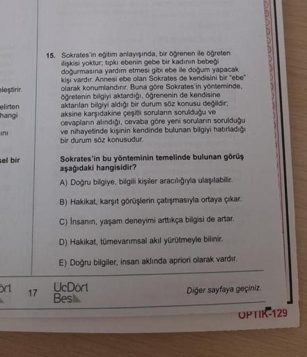 eleştirir.
15. Sokrates'in eğitim anlayışında, bir öğrenen ile öğreten
ilişkisi yoktur, tipki ebenin gebe bir kadının bebeği
doğurmasına yardım etmesi gibi ebe ile doğum yapacak
kişi vardır. Annesi ebe olan Sokrates de kendisini bir "ebe"
olarak konumlandı