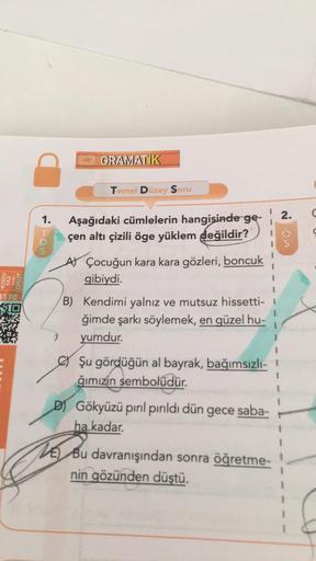 CRAMATIK
Temel Duzey Soru
2.
C
1.
Aşağıdaki cümlelerin hangisinde ge-
çen altı çizili öge yüklem değildir?
noun
FO
At Çocuğun kara kara gözleri, boncuk
gibiydi.
KODU
YAZ
OKUT
3570
SIO
B) Kendimi yalnız ve mutsuz hissetti-
ğimde şarkı söylemek, en güzel hu-