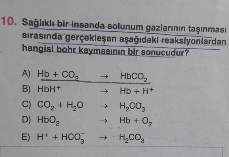 10. Sağlıklı bir insanda solunum gazlarının taşınması
sırasında gerçekleşen aşağıdaki reaksiyonlardan
hangisi bohr kaymasının bir sonucudur?
HbCo2
Hb + H+
A) Hb + CO2
B) HbH+
C) CO2 + H2O
D) HbO2
E) H+ + HCO3
H2CO3
Hb + O2
H2CO3