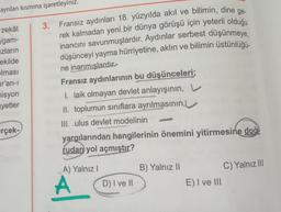 ayrılan kısmına işaretleyiniz.
Fransız aydınları 18. yüzyılda akıl ve bilimin, dine ge-
3.
zekât
gam- rek kalmadan yeni bir dünya görüşü için yeterli olduğu
uzların
inancını savunmuşlardır. Aydınlar serbest düşünmeye,
ekilde
düşünceyi yayma hürriyetine, ak