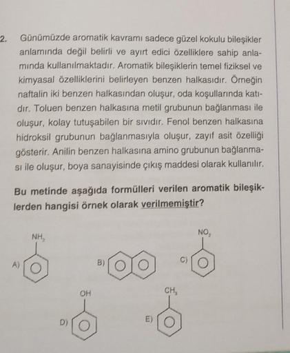 2.
Günümüzde aromatik kavramı sadece güzel kokulu bileşikler
anlamında değil belirli ve ayırt edici özelliklere sahip anla-
minda kullanılmaktadır. Aromatik bileşiklerin temel fiziksel ve
kimyasal özelliklerini belirleyen benzen halkasıdır. Örneğin
naftali