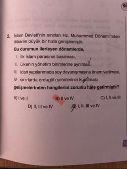 ei
2. islam Devleti'nin sınırları Hz. Muhammed Dönemi'nden
itibaren büyük bir hızla genişlemiştir
.
Bu durumun ilerleyen dönemlerde,
1. İlk İslam parasının basılması,
II. ülkenin yönetim birimlerine ayrılması,
III. idari yapılanmada soy dayanışmasına önem