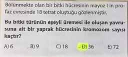 Bölünmekte olan bir bitki hücresinin mayoz l in pro-
faz evresinde 18 tetrat oluştuğu gözlenmiştir.
Bu bitki türünün eşeyli üremesi ile oluşan yavru-
suna ait bir yaprak hücresinin kromozom sayısı
kaçtır?
A) 6
B) 9
C) 18
D) 36
E) 72
