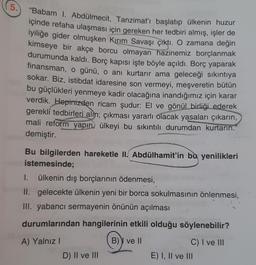 5.
“Babam I. Abdülmecit, Tanzimat'ı başlatıp ülkenin huzur
içinde refaha ulaşması için gereken her tedbiri almış, işler de
iyiliğe gider olmuşken Kırım Savaşı çıktı. O zamana değin
kimseye bir akçe borcu olmayan hazinemiz borçlanmak
durumunda kaldı. Borç k