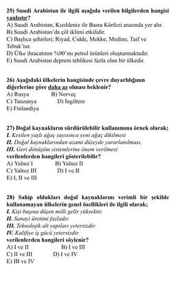 25) Suudi Arabistan ile ilgili aşağıda verilen bilgilerden hangisi
yanlıştır?
A) Suudi Arabistan, Kızıldeniz ile Basra Körfezi arasında yer
alır.
B) Suudi Arabistan'da çöl iklimi etkilidir.
C) Başlıca şehirleri; Riyad, Cidde, Mekke, Medine, Taif ve
Tebuk’t