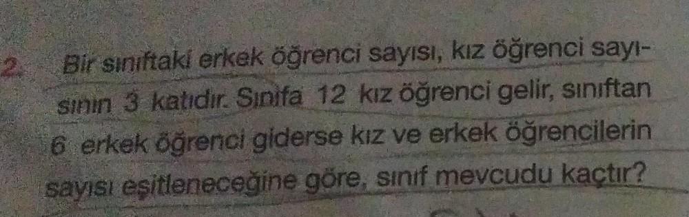 Bir sınıftaki erkek öğrenci sayısı, kız öğrenci sayı-
sinin 3 katıdır
. Sinifa 12 kız öğrenci gelir, sınıftan
6 erkek öğrenci giderse kız ve erkek öğrencilerin
sayısı esitleneceğine göre, sinif
mevcudu kactir?