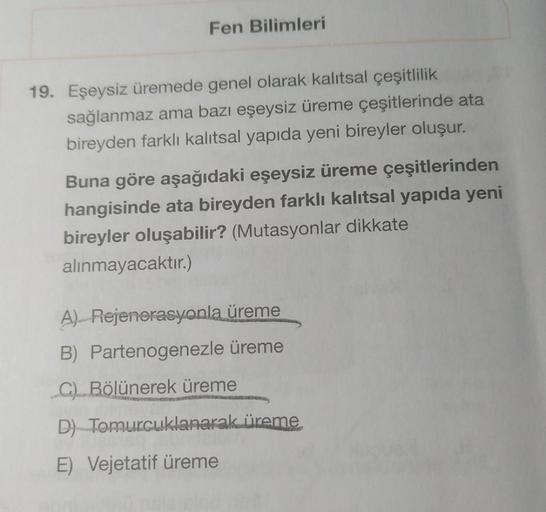 Fen Bilimleri
19. Eşeysiz üremede genel olarak kalıtsal çeşitlilik
sağlanmaz ama bazı eşeysiz üreme çeşitlerinde ata
bireyden farklı kalıtsal yapıda yeni bireyler oluşur.
Buna göre aşağıdaki eşeysiz üreme çeşitlerinden
hangisinde ata bireyden farklı kalıts