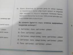 12. Bizans döneminde bu çevrede geniş bir sahayı kaplayan
ve imparatorların ikamet ettiği büyük sarayın ve bölgedeki
diğer sakinlerin su ihtiyacını karşılayan Yerebatan Sarnici,
İstanbul'un Osmanlılar tarafından 1453 yılında fethinden son-
ra bir müddet daha kullanılmıştır.
sıralanışı aşa-
belirtili nesne -
Bu cümlenin ögelerinin doğru sıralanışı aşağıdakilerin
hangisinde verilmiştir?
3.
- yüklem
elirtili nesne -
A) Zarf tümleci - Özne - zarf tümleci - yüklem
B) Özne - zarf tümleci - yüklem
C) Zarf tümleci - dolaylı tümleç - özne - zarf tümleci - yüklem
D) Zarf tümleci - Özne - dolaylı tümleç - zarf tümleci - yüklem
E) Özne - zarf tümleci - zarf tümleci - yüklem
elirtili nesne -
