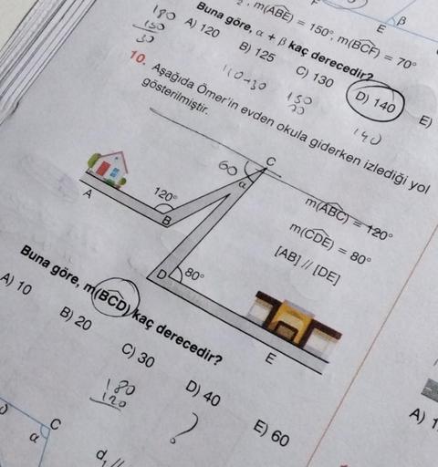 m(ABE) 150°, m(BCF) = 70°
Buna göre, a + B kaç derecedir?
190 A) 120 B) 125 C) 130
D) 140
150
30
23
B
E
110-30
10. Aşağıda Ömer'in evden okula giderken izlediği yol
gösterilmiştir.
150
60
a
A
120°
m(ABC) = 120
B
m(CDE) = 80°
Buna göre, m(BCD) kaç derecedir