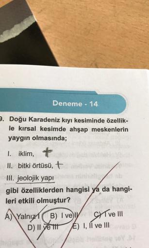 Deneme - 14
9. Doğu Karadeniz kıyı kesiminde özellik-
le kırsal kesimde ahşap meskenlerin
yaygın olmasında;
1. iklim, t
II. bitki örtüsü, t
III. jeolojik yapı
gibi özelliklerden hangisi ya da hangi-
leri etkili olmuştur?
A)\Yalnız (B) I vel CYT ve III
D) I