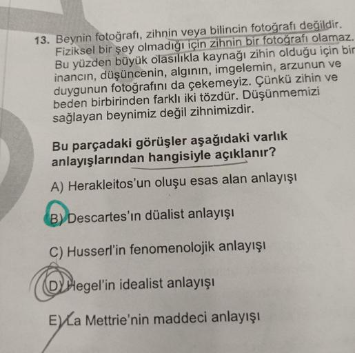 13. Beynin fotoğrafı, zihnin veya bilincin fotoğrafı değildir.
Fiziksel bir şey olmadığı için zihnin bir fotoğrafı olamaz.
Bu yüzden büyük olasılıkla kaynağı zihin olduğu için bir
inancın, düşüncenin, alginin, imgelemin, arzunun ve
duygunun fotoğrafını da