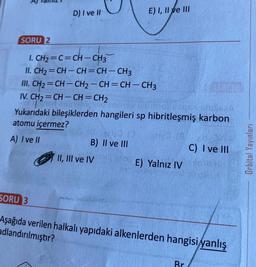 D) I ve II
E) I, II ve III
SORU 2
I. CH2=C=CH-CH3
II. CH2 = CH – CH = CH – CH3
III.
CH2 = CH – CH2 – CH = CH – CH3
IV. CH2=CH-CH=CH2
1
Yukarıdaki bileşiklerden hangileri sp hibritleşmiş karbon
atomu içermez?
A) I ve II
B) II ve III
C) I ve III
II, III ve IV
E) Yalnız IV
Orbital Yayınları
SORU 3
Aşağıda verilen halkalı yapıdaki alkenlerden hangisiyanlış
adlandırılmıştır?
Br
