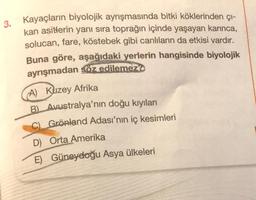 3.
Kayaçların biyolojik ayrışmasında bitki köklerinden çi-
kan asitlerin yanı sıra toprağın içinde yaşayan karınca,
solucan, fare, köstebek gibi canlıların da etkisi vardır.
Buna göre, aşağıdaki yerlerin hangisinde biyolojik
ayrışmadan söz edilemez?
A) Kuz