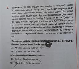 7.
Bataklıkların da dâhil olduğu sulak alanlar (hidrobiyom), taban
su seviyesinin yüksek olduğu kıyı kesimlerden başlayıp dağ-
ların yüksek kesimlerinde suyun birikmesine uygun olan çukur
alanlara kadar devam eder. Ramsar Sözleşmesi'ne göre sulak
alanlar;
