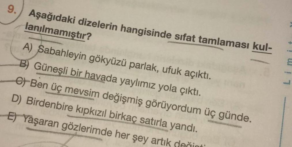 Aşağıdaki dizelerin hangisinde sıfat tamlaması kul-
lanılmamıştır?
A) Sabahleyin gökyüzü parlak, ufuk açıktı.
B) Güneşli bir havada yaylımız yola çıktı.
6) Ben üç mevsim değişmiş görüyordum üç günde.
D) Birdenbire kıpkızıl birkaç satırla yandı.
E) Yaşaran