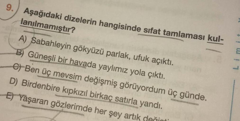 Aşağıdaki dizelerin hangisinde sıfat tamlaması kul-
lanılmamıştır?
A) Sabahleyin gökyüzü parlak, ufuk açıktı.
B) Güneşli bir havada yaylımız yola çıktı.
6) Ben üç mevsim değişmiş görüyordum üç günde.
D) Birdenbire kıpkızıl birkaç satırla yandı.
E) Yaşaran 