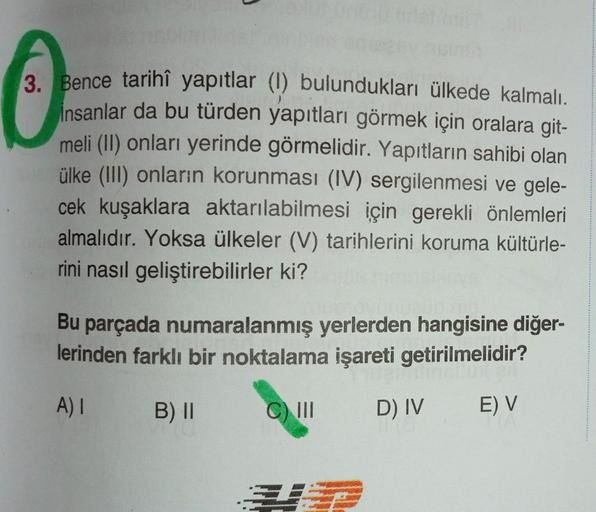 3. Bence tarihî yapıtlar (1) bulundukları ülkede kalmalı.
insanlar da bu türden yapıtları görmek için oralara git-
meli (II) onları yerinde görmelidir. Yapıtların sahibi olan
ülke (III) onların korunması (IV) sergilenmesi ve gele-
cek kuşaklara aktarılabil