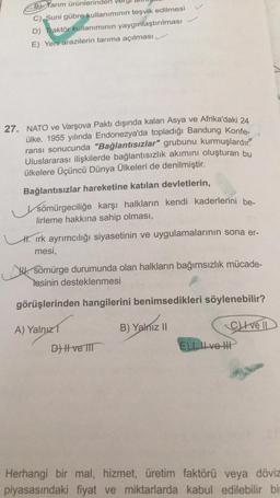 B karım ürünlerinde
C) Suni gübre kullanımının teşvik edilmesi
D) Traktör kullanımının yaygınlaştırılması
E) Yeni arazilerin tarıma açılması
27. NATO ve Varşova Paktı dışında kalan Asya ve Afrika'daki 24
ülke, 1955 yılında Endonezya'da topladığı Bandung Ko