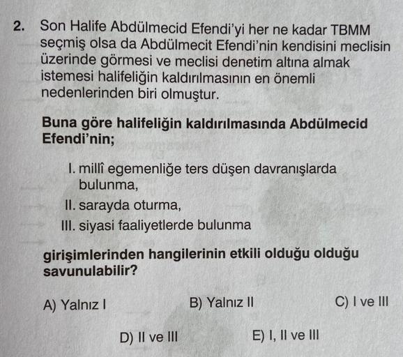 2. Son Halife Abdülmecid Efendi'yi her ne kadar TBMM
seçmiş olsa da Abdülmecit Efendi'nin kendisini meclisin
üzerinde görmesi ve meclisi denetim altına almak
istemesi halifeliğin kaldırılmasının en önemli
nedenlerinden biri olmuştur.
Buna göre halifeliğin