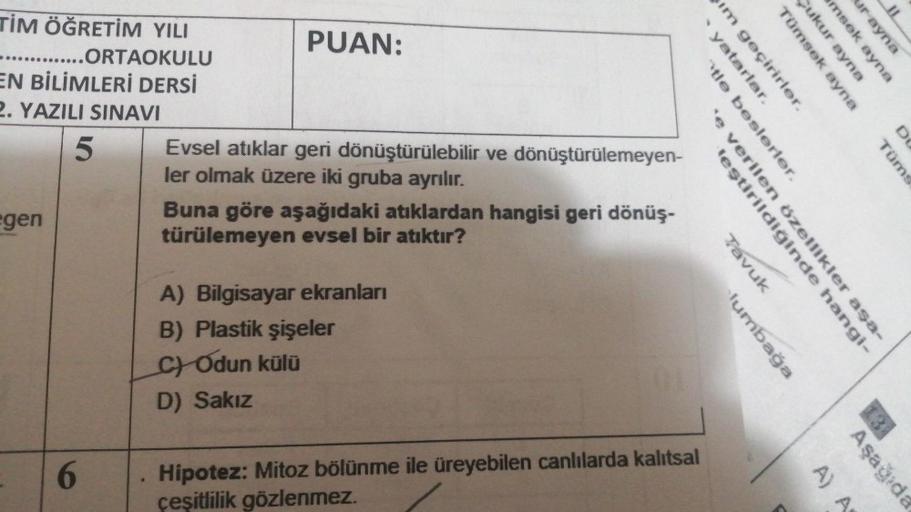 Tümsek ayna
yukur ayna
amsek ayna
ur ayna
TİM ÖĞRETİM YILI
PUAN:
.... ......ORTAOKULU
EN BİLİMLERİ DERSİ
2. YAZILI SINAVI
5 Evsel atıklar geri dönüştürülebilir ve dönüştürülemeyen-
ler olmak üzere iki gruba ayrılır.
Buna göre aşağıdaki atıklardan hangisi g