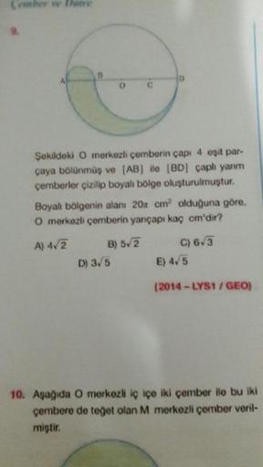 (er what
10
Şekildoki O merkezli çemberin çapi 4 eşit par-
çaya bolunmüş ve (AB) ilo (BD) çaplı yanm
Çemberler çizilip boyalı bölge oluşturulmuştur.
Bayalı bölgenin alanı 20x cm olduğuna göre,
O merkezli çemberin yançapı kaç cm'dir?
A) 1/2 B) 5/2 C) 65
D)