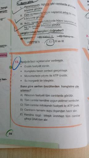 hangi-
gerçek-
şama-
anizma
Shan-
Buna göre,
I Paramesyum, öglena gibi canlılarda yüzeysel
büyüme görülür.
II. Fare ve insanda hücre sayısının artışı ile sınır
li büyüme görülür.
III. Ardıç, kavak gibi bitkilerde hücre sayısının ar-
tışı ile sınırsız büyüm