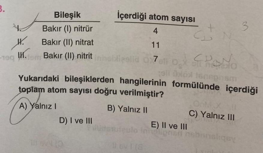 Bileşik
İçerdiği atom sayısı
+
3
Bakır (1) nitrür
4
4.
W.
Bakır (II) nitrat
11
-199
M.com Bakır (II) nitrit inhobligelid 07eli 0.X oli nalo
all Död tenspram
Yukarıdaki bileşiklerden hangilerinin formülünde içerdiği
toplam atom sayısı doğru verilmiştir?
A) 