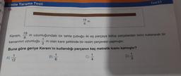 Si
Unite Tarama Testi
Test 17
19.
19
m
6
19
Kerem,
6 m uzunluğundaki bir tahta çubuğu iki eş parçaya bölüp parçalardan birini kullanarak bir
kenarının uzunluğu m olan kare şeklinde bir resim çerçevesi yapmıştır.
Buna göre geriye Kerem'in kullandığı parçanın kaç metrelik kısmı kalmıştır?
1
1
1
A)
12
B)
D)
6
4