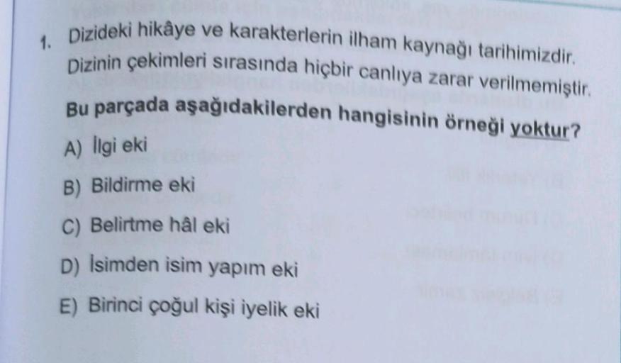 1. Dizideki hikâye ve karakterlerin ilham kaynağı tarihimizdir.
Dizinin çekimleri sırasında hiçbir canlıya zarar verilmemiştir.
Bu parçada aşağıdakilerden hangisinin örneği yoktur?
A) ligi eki
B) Bildirme eki
C) Belirtme hâl eki
D) İsimden isim yapım eki
E