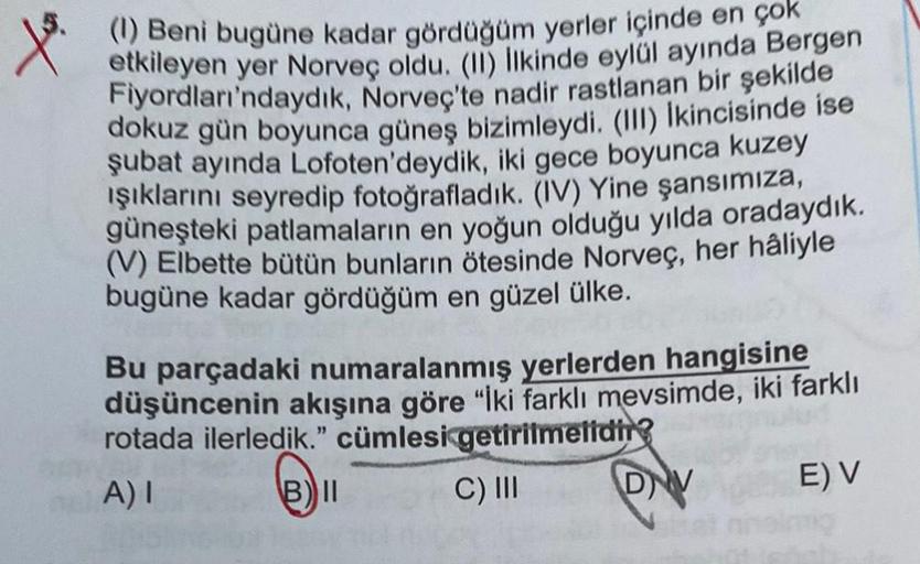 (1) Beni bugüne kadar gördüğüm yerler içinde en çok
etkileyen yer Norveç oldu. (II) Ilkinde eylül ayında Bergen
Fiyordları'ndaydık, Norveç'te nadir rastlanan bir şekilde
dokuz gün boyunca güneş bizimleydi. (III) Ikincisinde ise
şubat ayında Lofoten'deydik,