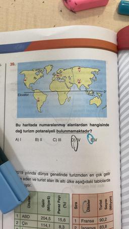1
39.
Ülkeler
1
2 Çin
a
98-
0°
Ekvator
78
sve
Vetein/Y (3
Bu haritada numaralanmış alanlardan hangisinde
dağ turizm potansiyeli bulunmamaktadır?
A) I
B) II
C) III
E)V
Qjv
2019 yılında dünya genelinde turizmden en çok gelir
e eden ve turist alan ilk altı ül