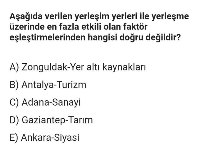 Aşağıda verilen yerleşim yerleri ile yerleşme
üzerinde en fazla etkili olan faktör
eşleştirmelerinden
hangisi doğru değildir?
A) Zonguldak-Yer altı kaynakları
B) Antalya-Turizm
C) Adana-Sanayi
D) Gaziantep-Tarım
E) Ankara-Siyasi