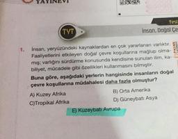 Test
TYT
insan, Doğal Çe
1.
Insan, yeryüzündeki kaynaklardan en çok yararlanan varlıktır.
Faaliyetlerini etkileyen doğal çevre koşullarına mağlup olma-
mış; varlığını sürdürme konusunda kendisine sunulan ilim, ka-
biliyet, mücadele gibi özellikleri kullanm
