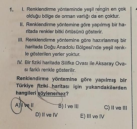 1. 1. Renklendirme yönteminde yeşil rengin en çok
olduğu bölge de orman varlığı da en çoktur.
II. Renklendirme yöntemine göre yapılmış bir ha-
ritada renkler bitki örtüsünü gösterir.
III. Renklendirme yöntemine göre hazırlanmış bir
haritada Doğu Anadolu Bö