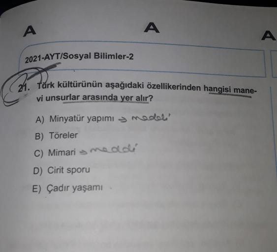 A
A
A
2021-AYT/Sosyal Bilimler-2
21. Türk kültürünün aşağıdaki özellikerinden hangisi mane-
vi unsurlar arasında yer alır?
A) Minyatür yapımı medeli
→
B) Töreler
C) Mimari meddi
D) Cirit sporu
E) Çadır yaşamı