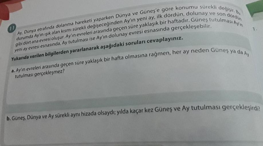 11
Ay, Dünya etrafında dolanma hareketi yaparken Dünya ve Güneş'e göre konumu sürekli değişir. Bu
durumda Ay'ın ışık alan kısmı sürekli değişeceğinden Ay'ın yeni ay, ilk dördün, dolunay ve son dördün
gibi dört ana evresi oluşur. Ay'ın evreleri arasında geç