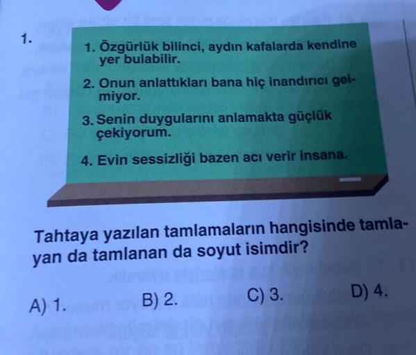 1.
1. Özgürlük bilinci, aydın kafalarda kendine
yer bulabilir.
2. Onun anlattıkları bana hiç inandırıcı gel-
miyor.
3. Senin duygularını anlamakta güçlük
çekiyorum.
4. Evin sessizliği bazen acı verir insana.
Tahtaya yazılan tamlamaların hangisinde tamla-
y