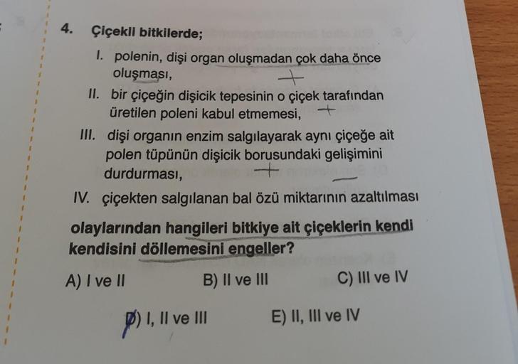 4.
Çiçekli bitkilerde;
1. polenin, dişi organ oluşmadan çok daha önce
oluşması,
+
II.
bir çiçeğin dişicik tepesinin o çiçek tarafından
üretilen poleni kabul etmemesi,
III.
dişi organın enzim salgılayarak aynı çiçeğe ait
polen tüpünün dişicik borusundaki ge