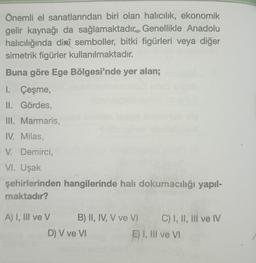 Önemli el sanatlarından biri olan halıcılık, ekonomik
gelir kaynağı da sağlamaktadır. Genellikle Anadolu
halıcılığında dini semboller, bitki figürleri veya diğer
simetrik figürler kullanılmaktadır.
Buna göre Ege Bölgesi'nde yer alan;
I. Çeşme,
II. Gördes,