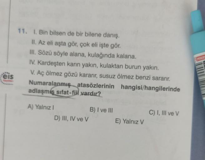 eis
Yayınlan
11. I. Bin bilsen de bir bilene danış.
II. Az eli aşta gör, çok eli işte gör.
III. Sözü söyle alana, kulağında kalana.
IV. Kardeşten karın yakın, kulaktan burun yakın.
V. Aç ölmez gözü kararır, susuz ölmez benzi sararır.
hangisi/hangilerinde
N