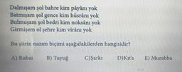 Dalmışam şol bahre kim pâyânı yok
Batmışam şol gence kim hüsrânı yok
Bulmuşam şol bedri kim noksânı yok
Girmişem ol şehre kim virânı yok
Bu şiirin nazım biçimi aşağıdakilerden hangisidir?
A) Rubai B) Tuyuğ
C) Şarkı
D) Kit'a
E) Murabba