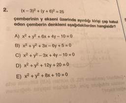 2.
(x-3)2 + (y + 6)2 = 25
çemberinin y ekseni üzerinde ayırdığı kirişi çap kabul
eden çemberin denklemi aşağıdakilerden hangisidir?
A) x² + y² + 6x + 4y - 10 = 0
B) x2 + y2 + 3x-6y +5=0
C) x² + y²-3x + 4y - 10 = 0
D) x² + y² +12y + 20 = 0
E) x2 + y2 + 8x +10 = 0
(3)
BA
BA ang snuğublo istice