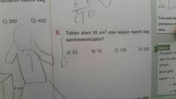 C) 300
D) 400
Grand
4 cm
270
6. Taban alanı 25 cm² olan küpün hacmi kaç
santimetreküptür?
A) 50
B) 75
C) 125
D) 225
olan
4 cm
Yukarıdaki dil
prizmasının h
lalım.
Çözüm
Prizmanın h-
alanı ile yüks
pımıydı.
Buna göre
Hacim
= 4
= 24
= 72