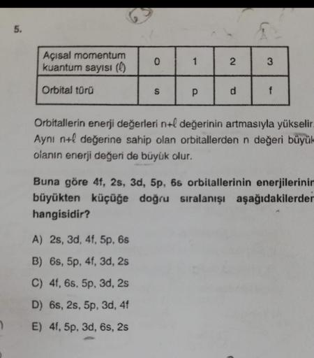 7
5.
Açısal momentum
kuantum sayısı (l)
0
1
2
3
Orbital türü
S
P
d
f
Orbitallerin enerji değerleri n+l değerinin artmasıyla yükselir.
Aynı n+l değerine sahip olan orbitallerden n değeri büyük
olanın enerji değeri de büyük olur.
Buna göre 4f, 2s, 3d, 5p, 6s