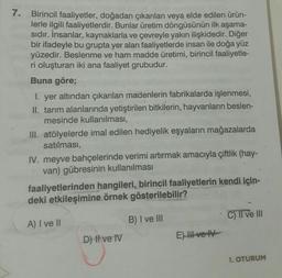 7. Birincil faaliyetler, doğadan çıkarılan veya elde edilen ürün-
lerle ilgili faaliyetlerdir. Bunlar üretim döngüsünün ilk aşama-
sıdır. İnsanlar, kaynaklarla ve çevreyle yakın ilişkidedir. Diğer
bir ifadeyle bu grupta yer alan faaliyetlerde insan ile doğ