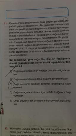 Kafa Dengi
11. Felsefe öncesi düşüncelerde doğa olayları genellikle do-
ğaüstü güçlere bağlanmıştır. Bu güçlerden yararlanmak
amacıyla çeşitli büyülere başvurmak, insanlar için vazge-
çilmez bir yaşam biçimi olmuştur. Ancak felsefe tarihinde
İlk Çağ Yunan