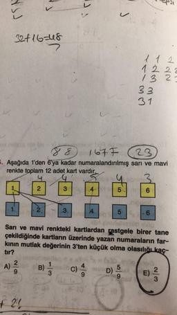 SJ
2|9
3
32+16=48
112
12 22
13 23
33
31
nin (-x)
88 167 F
23
5. Aşağıda 1'den 6'ya kadar numaralandırılmış sarı ve mavi
renkte toplam 12 adet kart vardır.
be pebnim
2
3
4-
5 6
1.
2
3.
4
5
6
00
gimineresüb exig
Sarı ve mavi renkteki kartlardan rastgele birer tane
çekildiğinde kartların üzerinde yazan numaraların far-
kının mutlak değerinin 3'ten küçük olma olasılığı kaç-
tır?
5
A)
B)
3
C)
2
D)
E)
9
3
+ 2!
J
9
-33