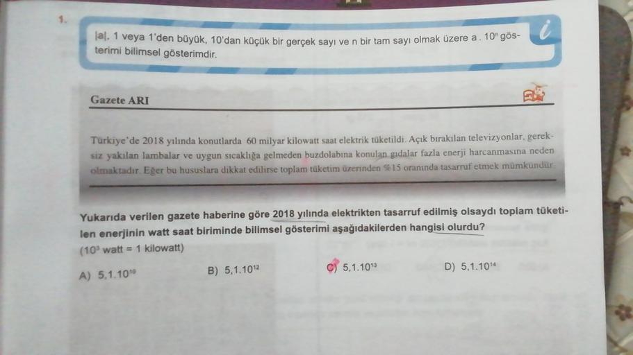 lal, 1 veya 1'den büyük, 10'dan küçük bir gerçek sayı ve n bir tam sayı olmak üzere a. 10° gös-
i
terimi bilimsel gösterimdir.
Gazete ARI
Türkiye'de 2018 yılında konutlarda 60 milyar kilowatt saat elektrik tüketildi. Açık bırakılan televizyonlar, gerek-
si