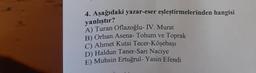 4. Aşağıdaki yazar-eser eşleştirmelerinden hangisi
yanlıştır?
A) Turan Oflazoğlu- IV. Murat
B) Orhan Asena- Tohum ve Toprak
C) Ahmet Kutsi Tecer-Köşebaşı
D) Haldun Taner-Sarı Naciye
E) Muhsin Ertuğrul- Yasin Efendi